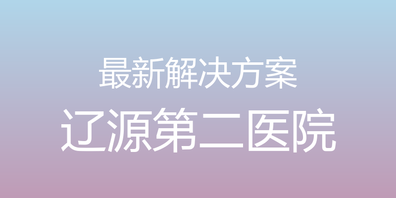 最新解决方案 - 辽源第二医院